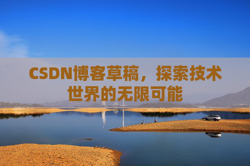 CSDN博客草稿,探索技术世界的无限可能 CSDN博客草稿,探索技术世界的无限可能